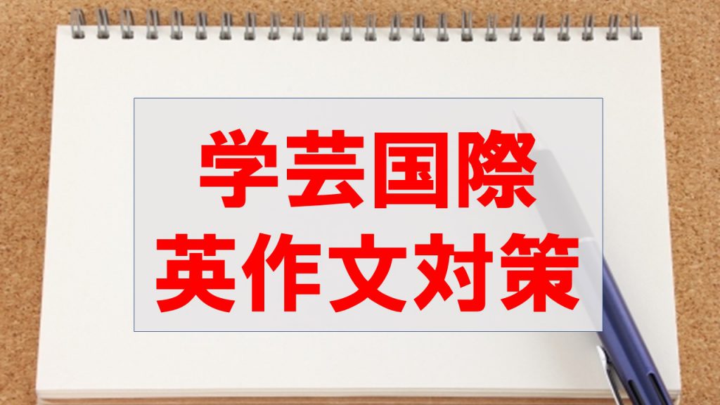 卒業生が教える！東京学芸大学附属国際中等教育学校(学芸国際)帰国生入試(A方式/編入生含む)の英作文対策｜海外子女向けオンライン家庭教師のEDUBAL